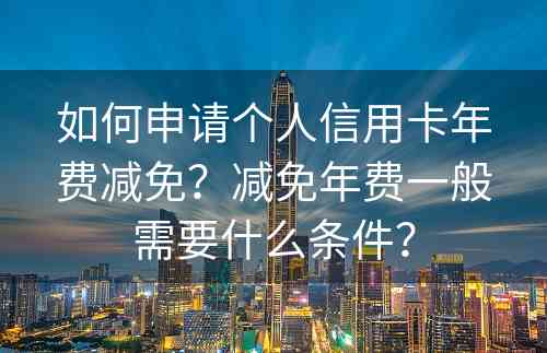 如何申请个人信用卡年费减免？减免年费一般需要什么条件？