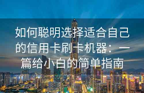 如何聪明选择适合自己的信用卡刷卡机器：一篇给小白的简单指南