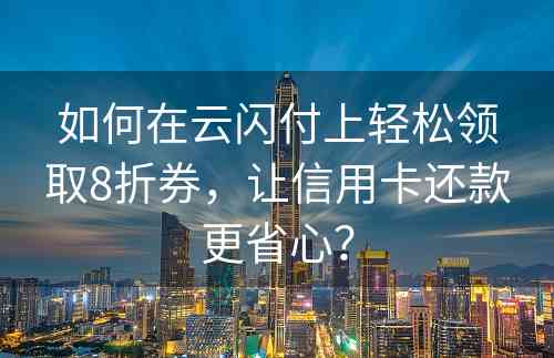 如何在云闪付上轻松领取8折券，让信用卡还款更省心？