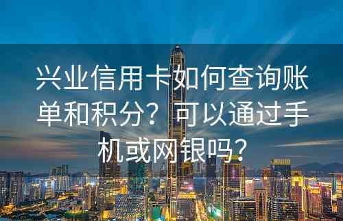 兴业信用卡如何查询账单和积分？可以通过手机或网银吗？