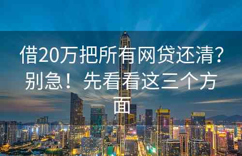 借20万把所有网贷还清？别急！先看看这三个方面