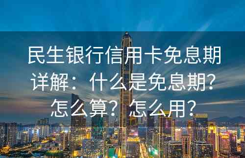 民生银行信用卡免息期详解：什么是免息期？怎么算？怎么用？