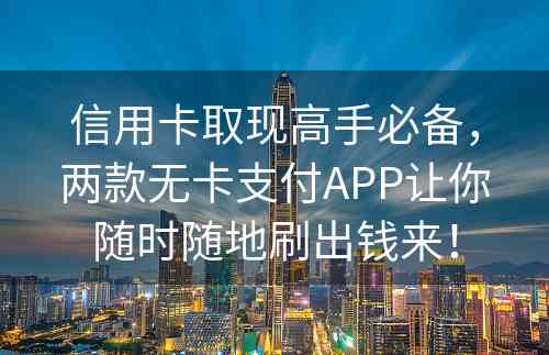 信用卡取现高手必备，两款无卡支付APP让你随时随地刷出钱来！