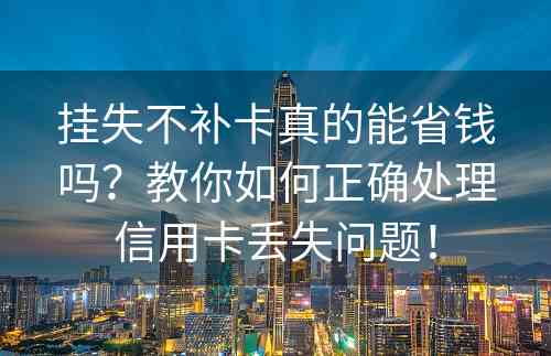 挂失不补卡真的能省钱吗？教你如何正确处理信用卡丢失问题！