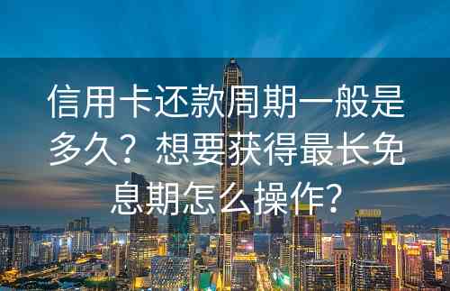 信用卡还款周期一般是多久？想要获得最长免息期怎么操作？