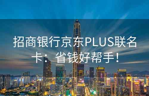 招商银行京东PLUS联名卡：省钱好帮手！