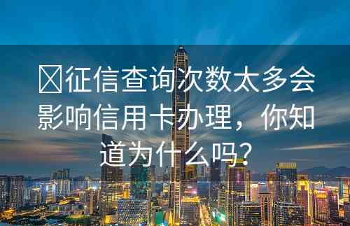 ​征信查询次数太多会影响信用卡办理，你知道为什么吗？