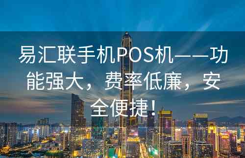易汇联手机POS机——功能强大，费率低廉，安全便捷！