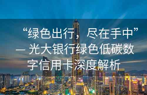 “绿色出行，尽在手中” — 光大银行绿色低碳数字信用卡深度解析