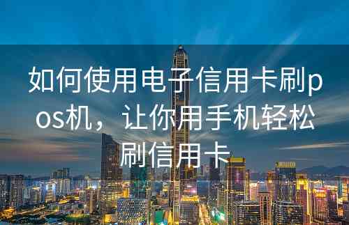 如何使用电子信用卡刷pos机，让你用手机轻松刷信用卡