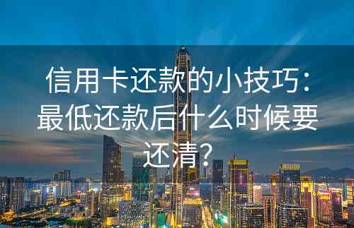 信用卡还款的小技巧：最低还款后什么时候要还清？