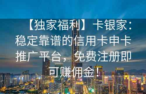 【独家福利】卡银家：稳定靠谱的信用卡申卡推广平台，免费注册即可赚佣金！