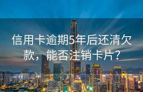 信用卡逾期5年后还清欠款，能否注销卡片？