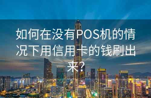 如何在没有POS机的情况下用信用卡的钱刷出来？