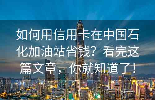 如何用信用卡在中国石化加油站省钱？看完这篇文章，你就知道了！