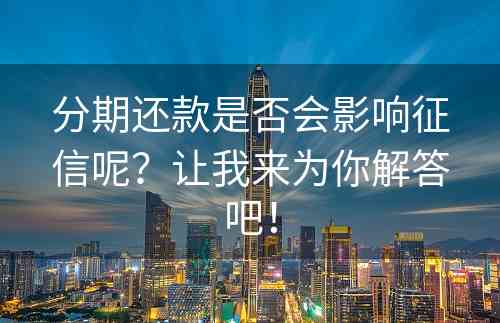 分期还款是否会影响征信呢？让我来为你解答吧！