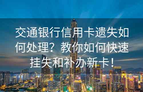 交通银行信用卡遗失如何处理？教你如何快速挂失和补办新卡！