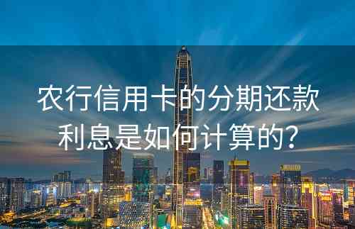 农行信用卡的分期还款利息是如何计算的？