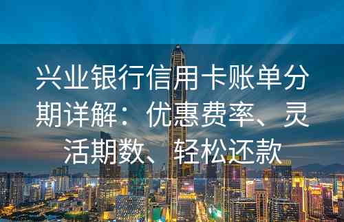 兴业银行信用卡账单分期详解：优惠费率、灵活期数、轻松还款