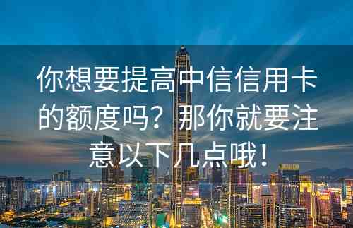 你想要提高中信信用卡的额度吗？那你就要注意以下几点哦！