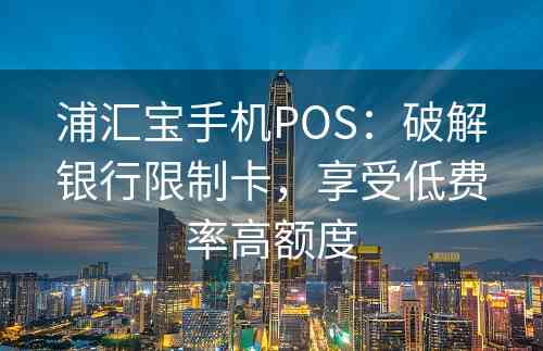 浦汇宝手机POS：破解银行限制卡，享受低费率高额度