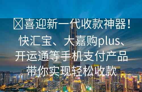 ​喜迎新一代收款神器！快汇宝、大嘉购plus、开运通等手机支付产品带你实现轻松收款