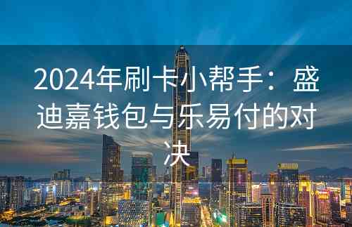 2024年刷卡小帮手：盛迪嘉钱包与乐易付的对决