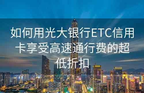 如何用光大银行ETC信用卡享受高速通行费的超低折扣