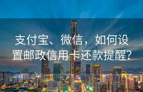 支付宝、微信，如何设置邮政信用卡还款提醒？