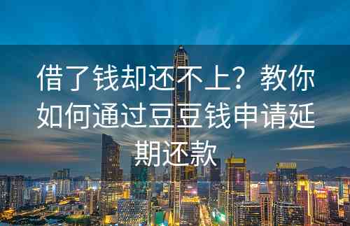 借了钱却还不上？教你如何通过豆豆钱申请延期还款