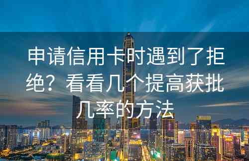 申请信用卡时遇到了拒绝？看看几个提高获批几率的方法