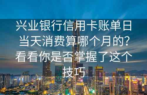 兴业银行信用卡账单日当天消费算哪个月的？看看你是否掌握了这个技巧