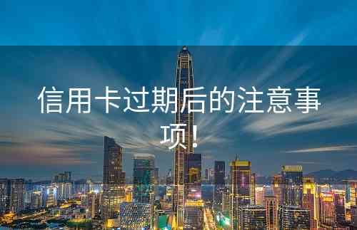 信用卡过期后的注意事项！