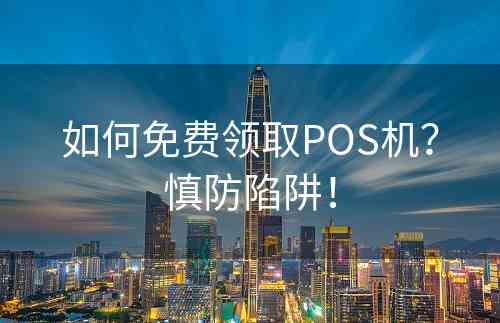 如何免费领取POS机？慎防陷阱！