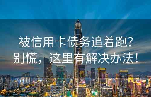 被信用卡债务追着跑？别慌，这里有解决办法！