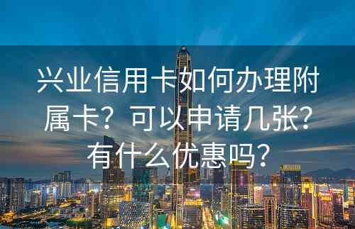 兴业信用卡如何办理附属卡？可以申请几张？有什么优惠吗？