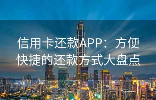 信用卡还款APP：方便快捷的还款方式大盘点