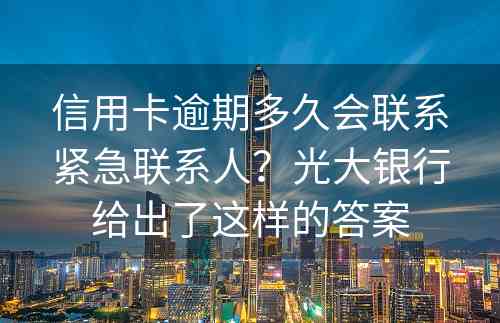 信用卡逾期多久会联系紧急联系人？光大银行给出了这样的答案