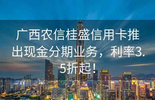 广西农信桂盛信用卡推出现金分期业务，利率3.5折起！