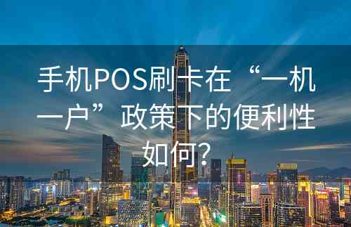 手机POS刷卡在“一机一户”政策下的便利性如何？