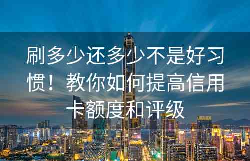 刷多少还多少不是好习惯！教你如何提高信用卡额度和评级