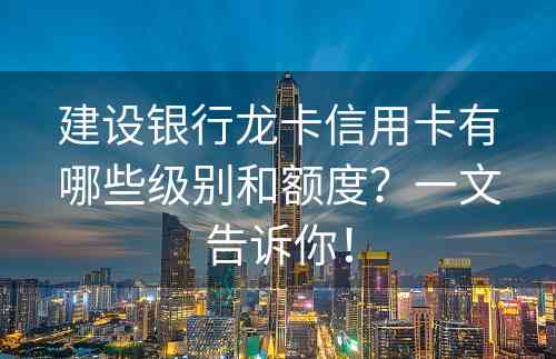 建设银行龙卡信用卡有哪些级别和额度？一文告诉你！