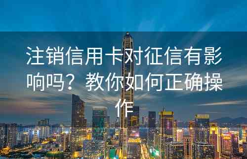 注销信用卡对征信有影响吗？教你如何正确操作