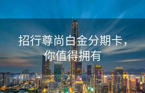 招行尊尚白金分期卡，你值得拥有
