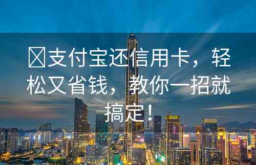 ​支付宝还信用卡，轻松又省钱，教你一招就搞定！