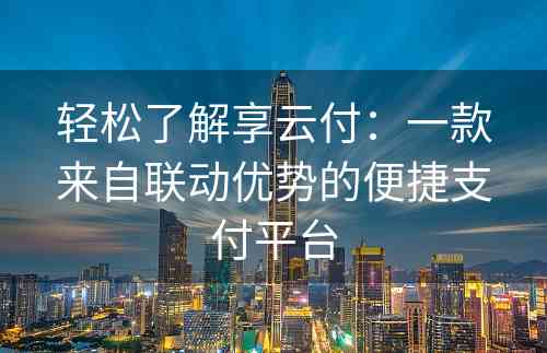 轻松了解享云付：一款来自联动优势的便捷支付平台