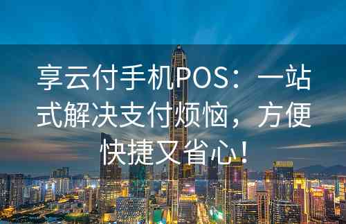 享云付手机POS：一站式解决支付烦恼，方便快捷又省心！