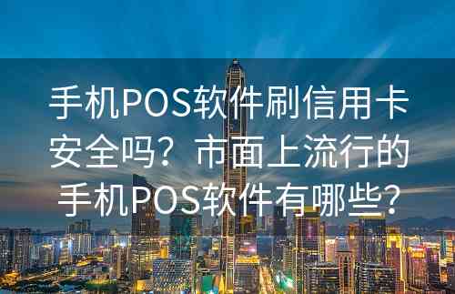 手机POS软件刷信用卡安全吗？市面上流行的手机POS软件有哪些？