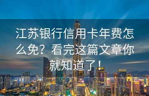 江苏银行信用卡年费怎么免？看完这篇文章你就知道了！