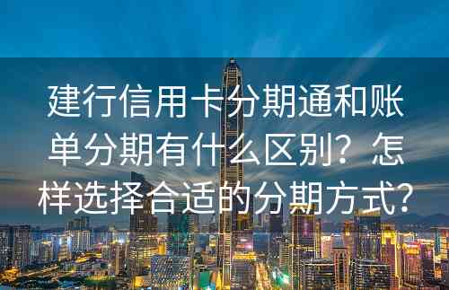 建行信用卡分期通和账单分期有什么区别？怎样选择合适的分期方式？